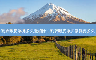 割双眼皮浮肿多久能消除，割双眼皮浮肿修复要多久