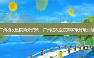 广州植发医院简介资料，广州植发医院哪家最好最正规