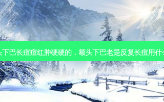 额头下巴长痘痘红肿硬硬的，额头下巴老是反复长痘用什么药