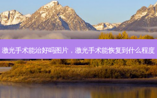激光手术能治好吗图片，激光手术能恢复到什么程度