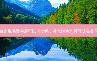 激光脱毛做完后可以运动吗，激光脱毛之后可以洗澡吗