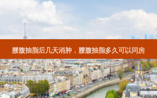 腰腹抽脂后几天消肿，腰腹抽脂多久可以同房