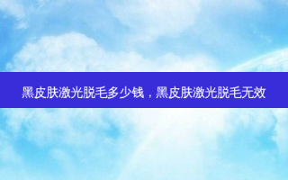 黑皮肤激光脱毛多少钱，黑皮肤激光脱毛无效