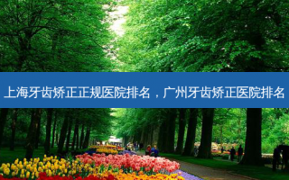 上海牙齿矫正正规医院排名，广州牙齿矫正医院排名