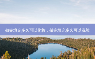 做完填充多久可以化妆，做完填充多久可以洗脸
