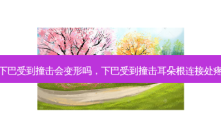 下巴受到撞击会变形吗，下巴受到撞击耳朵根连接处疼