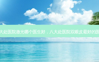八大处医院激光哪个医生好，八大处医院双眼皮最好的医生