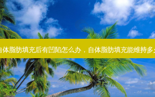 自体脂肪填充后有凹陷怎么办，自体脂肪填充能维持多久