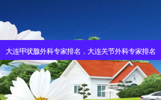 大连甲状腺外科专家排名，大连关节外科专家排名