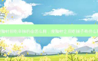 瘦脸针后吃辛辣的会怎么样，瘦脸针之后吃辣子有什么事