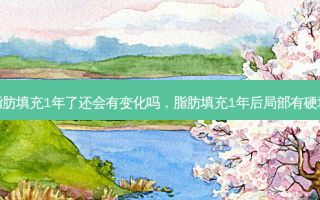 脂肪填充1年了还会有变化吗，脂肪填充1年后局部有硬块