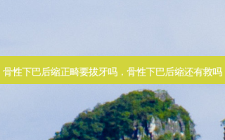 骨性下巴后缩正畸要拔牙吗，骨性下巴后缩还有救吗