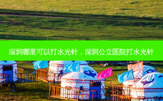 深圳哪里可以打水光针，深圳公立医院打水光针