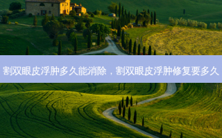 割双眼皮浮肿多久能消除，割双眼皮浮肿修复要多久