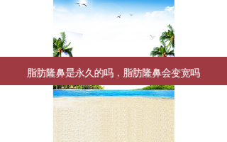 脂肪隆鼻是永久的吗，脂肪隆鼻会变宽吗