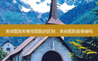 美容医院和整形医院的区别，美容医院值得做吗