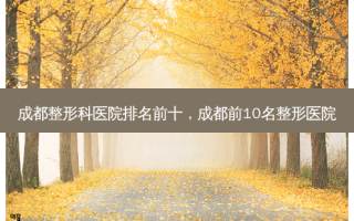 成都整形科医院排名前十，成都前10名整形医院
