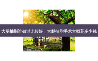 大腿抽脂谁做过比较好，大腿抽脂手术大概花多少钱