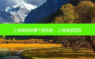 上海颌面科哪个医院好，上海颌面医院