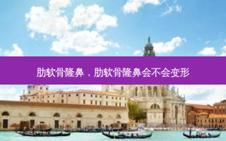 肋软骨隆鼻，肋软骨隆鼻会不会变形