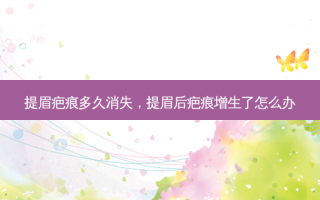 提眉疤痕多久消失，提眉后疤痕增生了怎么办