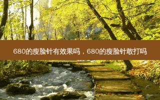 680的瘦脸针有效果吗，680的瘦脸针敢打吗