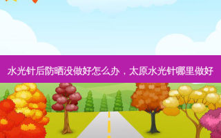 水光针后防晒没做好怎么办，太原水光针哪里做好