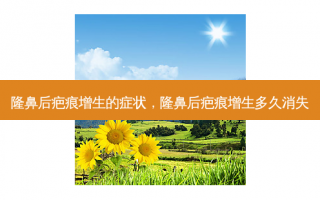 隆鼻后疤痕增生的症状，隆鼻后疤痕增生多久消失