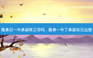 隆鼻后一年鼻梁疼正常吗，隆鼻一年了鼻梁有压迫感