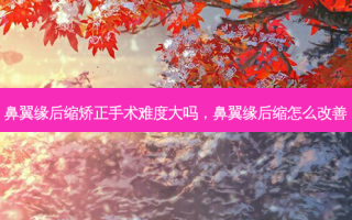 鼻翼缘后缩矫正手术难度大吗，鼻翼缘后缩怎么改善