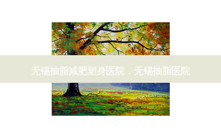 无锡抽脂减肥塑身医院，无锡抽脂医院