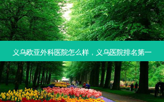 义乌欧亚外科医院怎么样，义乌医院排名第一