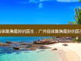 假体隆胸最好的医生，广州假体隆胸最好的医生