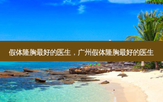 假体隆胸最好的医生，广州假体隆胸最好的医生