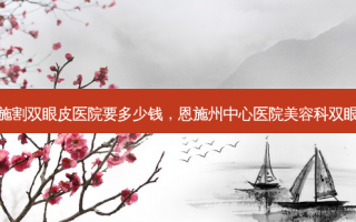 恩施割双眼皮医院要多少钱，恩施州中心医院美容科双眼皮
