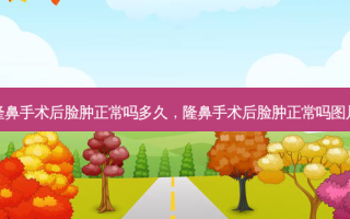 隆鼻手术后脸肿正常吗多久，隆鼻手术后脸肿正常吗图片