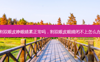 割双眼皮睁眼睛累正常吗，割双眼皮眼睛闭不上怎么办