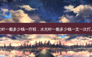 水光针一般多少钱一疗程，水光针一般多少钱一支一次打几支