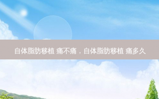 自体脂肪移植 痛不痛，自体脂肪移植 痛多久