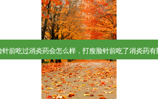打瘦脸针前吃过消炎药会怎么样，打瘦脸针前吃了消炎药有影响吗