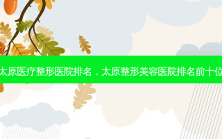 太原医疗整形医院排名，太原整形美容医院排名前十位