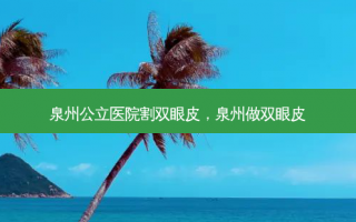泉州公立医院割双眼皮，泉州做双眼皮