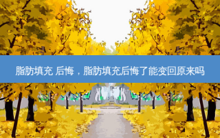 脂肪填充 后悔，脂肪填充后悔了能变回原来吗