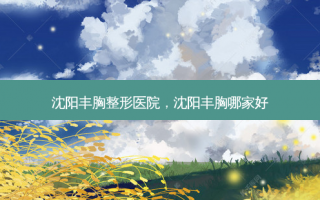 沈阳丰胸整形医院，沈阳丰胸哪家好