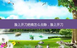 脸上开刀疤痕怎么去除，脸上开刀