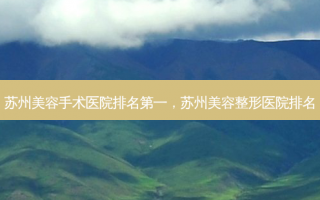 苏州美容手术医院排名第一，苏州美容整形医院排名