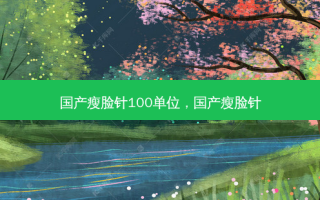 国产瘦脸针100单位，国产瘦脸针