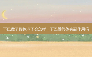 下巴做了假体老了会怎样，下巴做假体有副作用吗