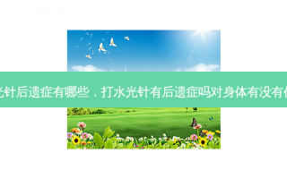 水光针后遗症有哪些，打水光针有后遗症吗对身体有没有伤害