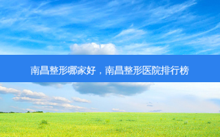 南昌整形哪家好，南昌整形医院排行榜